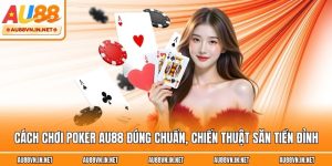 Cách Chơi Poker Au88 Đúng Chuẩn, Chiến Thuật Săn Tiền Đỉnh
