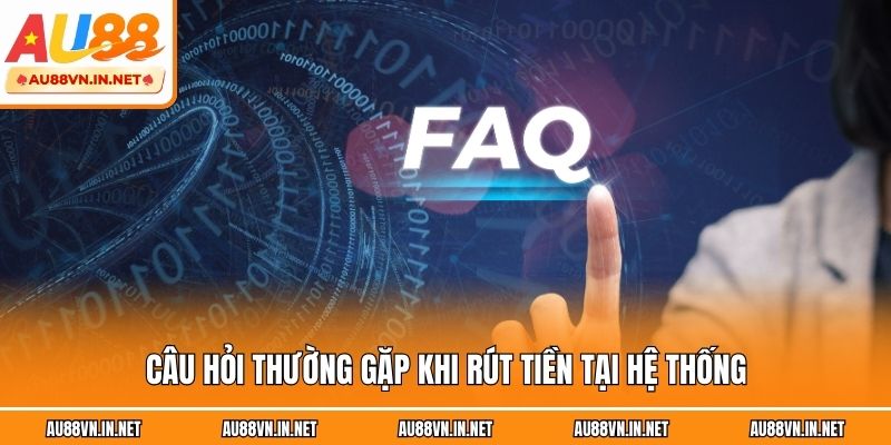 Câu hỏi thường gặp khi rút tiền tại hệ thống