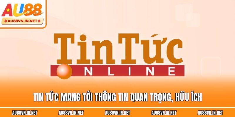 Tin tức mang tới thông tin quan trọng, hữu ích